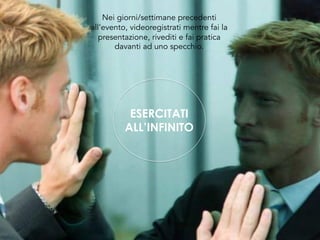 Nei giorni/settimane precedenti
all’evento, videoregistrati mentre fai la
presentazione, rivediti e fai pratica
davanti ad uno specchio.
ESERCITATI
ALL’INFINITO
 