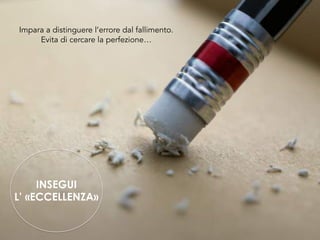 INSEGUI
L’ «ECCELLENZA»
Impara a distinguere l’errore dal fallimento.
Evita di cercare la perfezione…
 