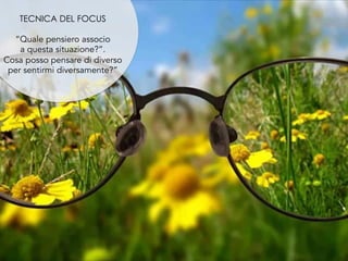 TECNICA DEL FOCUS
“Quale pensiero associo
a questa situazione?”.
Cosa posso pensare di diverso
per sentirmi diversamente?”
 