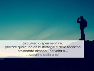 Sii curioso di sperimentare,
provare qualcuna delle strategie e delle tecniche
presentate almeno una volta e…
…scoprine delle altre!
 