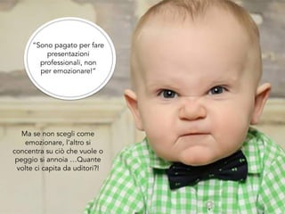 Ma se non scegli come
emozionare, l’altro si
concentra su ciò che vuole o
peggio si annoia …Quante
volte ci capita da uditori?!
“Sono pagato per fare
presentazioni
professionali, non
per emozionare!”
 