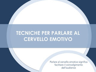 Parlare al cervello emotivo significa
facilitare il coinvolgimento
dell’audience
TECNICHE PER PARLARE AL
CERVELLO EMOTIVO
 