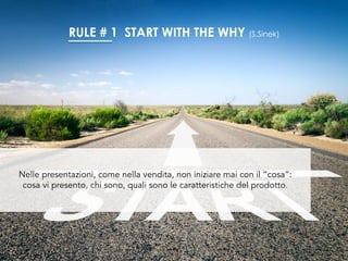 Nelle presentazioni, come nella vendita, non iniziare mai con il “cosa”:
cosa vi presento, chi sono, quali sono le caratteristiche del prodotto.
RULE # 1 START WITH THE WHY (S.Sinek)
 