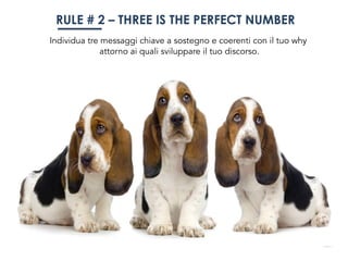 RULE # 2 – THREE IS THE PERFECT NUMBER
Individua tre messaggi chiave a sostegno e coerenti con il tuo why
attorno ai quali sviluppare il tuo discorso.
 