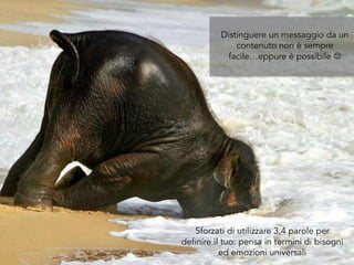 Sforzati di utilizzare 3,4 parole per
definire il tuo: pensa in termini di bisogni
ed emozioni universali
Distinguere un messaggio da un
contenuto non è sempre
facile…eppure è possibile J
 