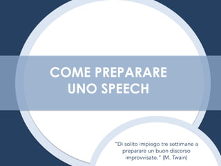 COME PREPARARE
UNO SPEECH
“Di solito impiego tre settimane a
preparare un buon discorso
improvvisato.” (M. Twain)
 
