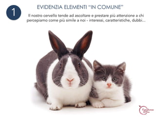 EVIDENZIA ELEMENTI “IN COMUNE”
Il nostro cervello tende ad ascoltare e prestare più attenzione a chi
percepiamo come più simile a noi - interessi, caratteristiche, dubbi...
1
 