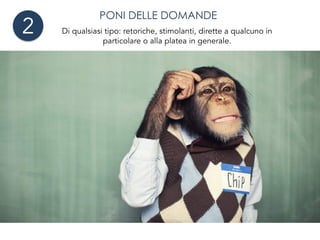 PONI DELLE DOMANDE
Di qualsiasi tipo: retoriche, stimolanti, dirette a qualcuno in
particolare o alla platea in generale.
2
 