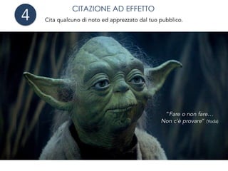 CITAZIONE AD EFFETTO
Cita qualcuno di noto ed apprezzato dal tuo pubblico.
“Fare o non fare…
Non c'è provare” (Yoda)
4
 