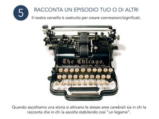 Quando ascoltiamo una storia si attivano le stesse aree cerebrali sia in chi la
racconta che in chi la ascolta stabilendo così “un legame”.
RACCONTA UN EPISODIO TUO O DI ALTRI
Il nostro cervello è costruito per creare connessioni/significati.
5
 