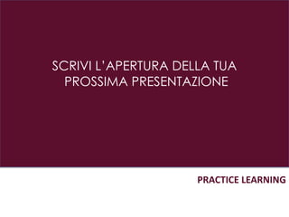 SCRIVI L’APERTURA DELLA TUA
PROSSIMA PRESENTAZIONE
PRACTICE LEARNING
 