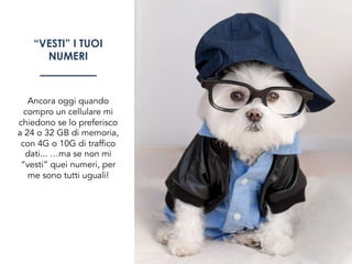 “VESTI” I TUOI
NUMERI
Ancora oggi quando
compro un cellulare mi
chiedono se lo preferisco
a 24 o 32 GB di memoria,
con 4G o 10G di traffico
dati... …ma se non mi
“vesti” quei numeri, per
me sono tutti uguali!
 