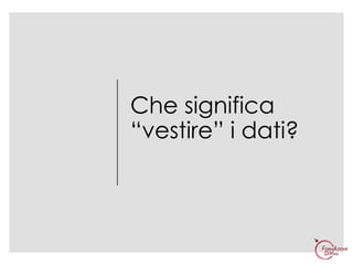 Che significa
“vestire” i dati?
 