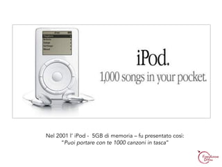 Nel 2001 l’ iPod - 5GB di memoria – fu presentato così:
“Puoi portare con te 1000 canzoni in tasca”
 