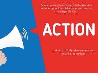 …ricordati di chiudere sempre con
una Call to Action!
Anche se scegli di chiudere sintetizzando i
contenuti principali della tua presentazione,
i messaggi chiave…
 