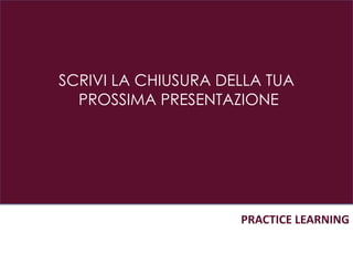 SCRIVI LA CHIUSURA DELLA TUA
PROSSIMA PRESENTAZIONE
PRACTICE LEARNING
 