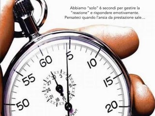 Abbiamo “solo” 6 secondi per gestire la
“reazione” e rispondere emotivamente.
Pensateci quando l’ansia da prestazione sale…
 