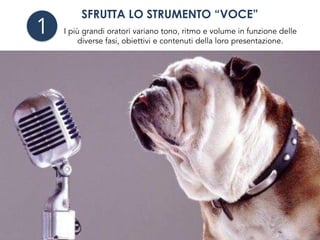 SFRUTTA LO STRUMENTO “VOCE”
I più grandi oratori variano tono, ritmo e volume in funzione delle
diverse fasi, obiettivi e contenuti della loro presentazione.
1
 