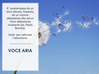 E’ caratterizzata da un
tono elevato, frizzante,
da un volume
abbastanza alto ed un
ritmo abbastanza
incalzante (es. Paolo
Bonolis).
Usala per catturare
l’attenzione.
VOCE ARIA
 