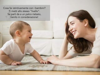 Cosa fai istintivamente con i bambini?
Ti metti allo stesso “livello”.
Se parli da a un palco rialzato,
tienilo in considerazione!
 