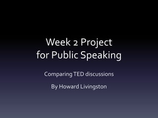Week 2 Project
for Public Speaking
 Comparing TED discussions

   By Howard Livingston
 