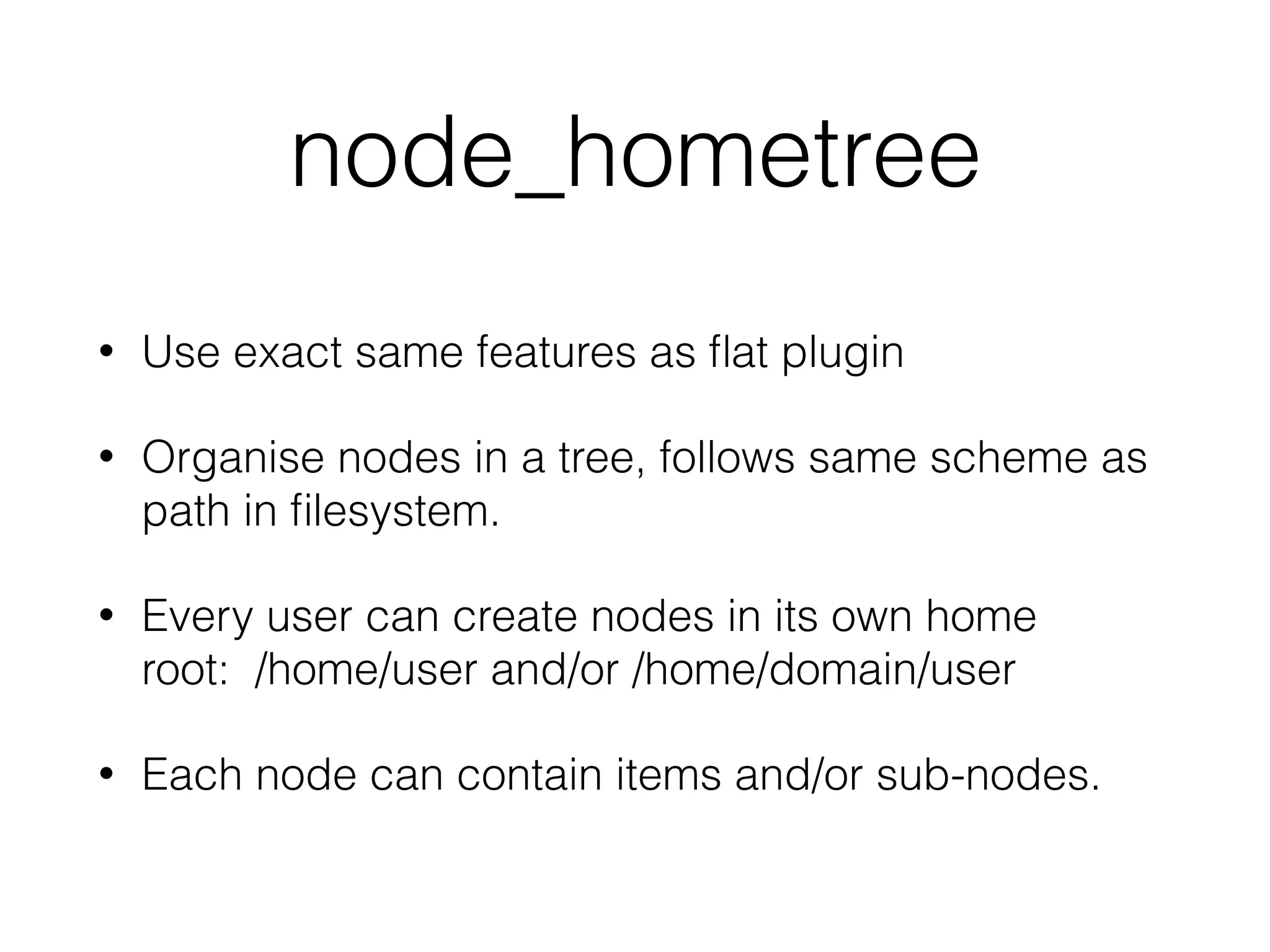 node_hometree
• Use exact same features as ﬂat plugin
• Organise nodes in a tree, follows same scheme as
path in ﬁlesystem.
• Every user can create nodes in its own home
root: /home/user and/or /home/domain/user
• Each node can contain items and/or sub-nodes.
 