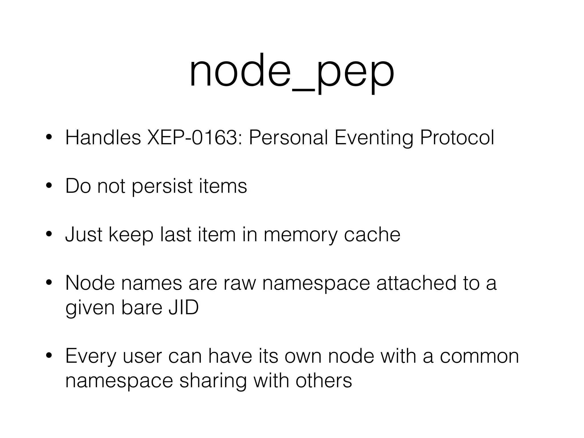 node_pep
• Handles XEP-0163: Personal Eventing Protocol
• Do not persist items
• Just keep last item in memory cache
• Node names are raw namespace attached to a
given bare JID
• Every user can have its own node with a common
namespace sharing with others
 