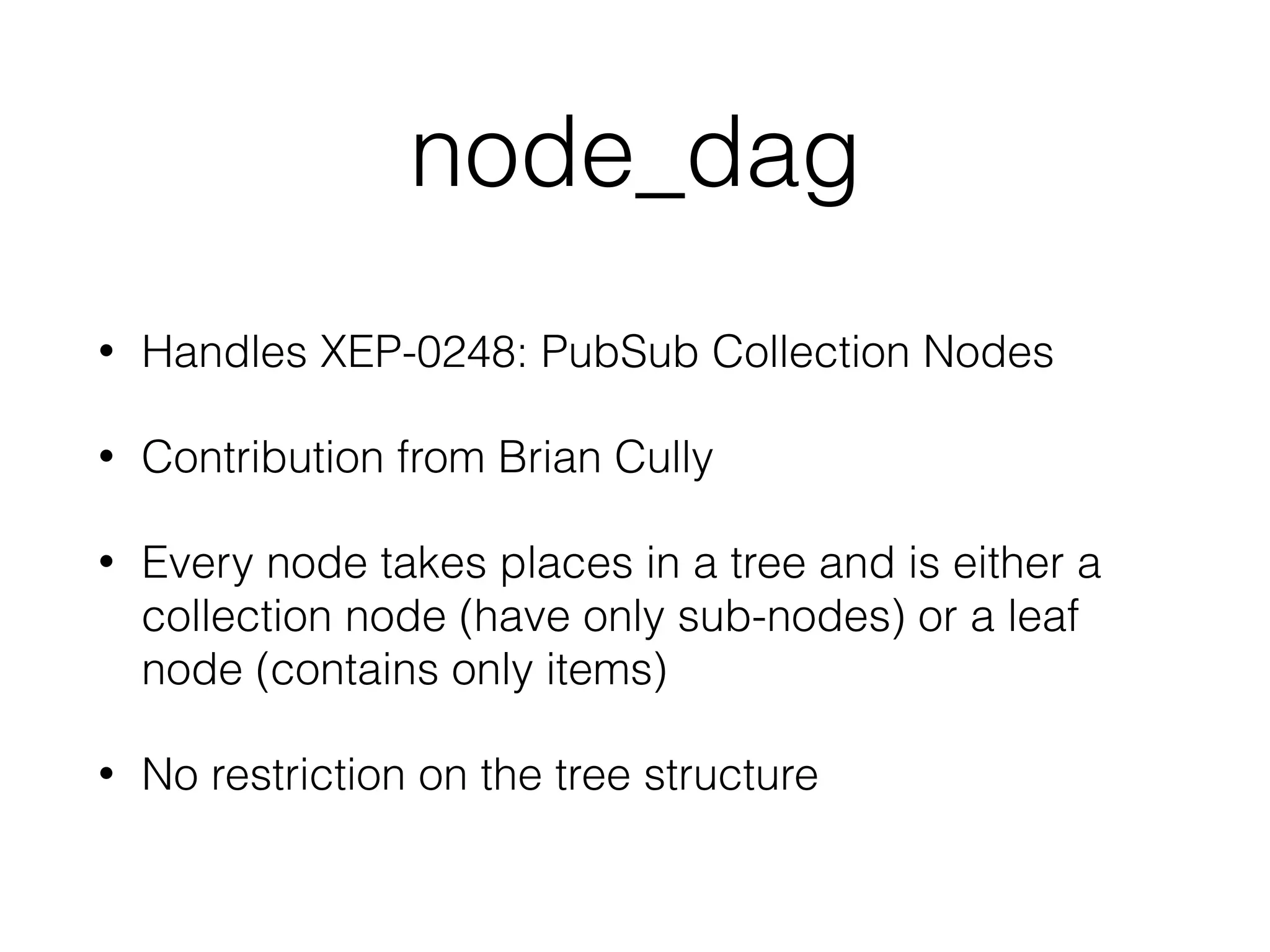 node_dag
• Handles XEP-0248: PubSub Collection Nodes
• Contribution from Brian Cully
• Every node takes places in a tree and is either a
collection node (have only sub-nodes) or a leaf
node (contains only items)
• No restriction on the tree structure
 