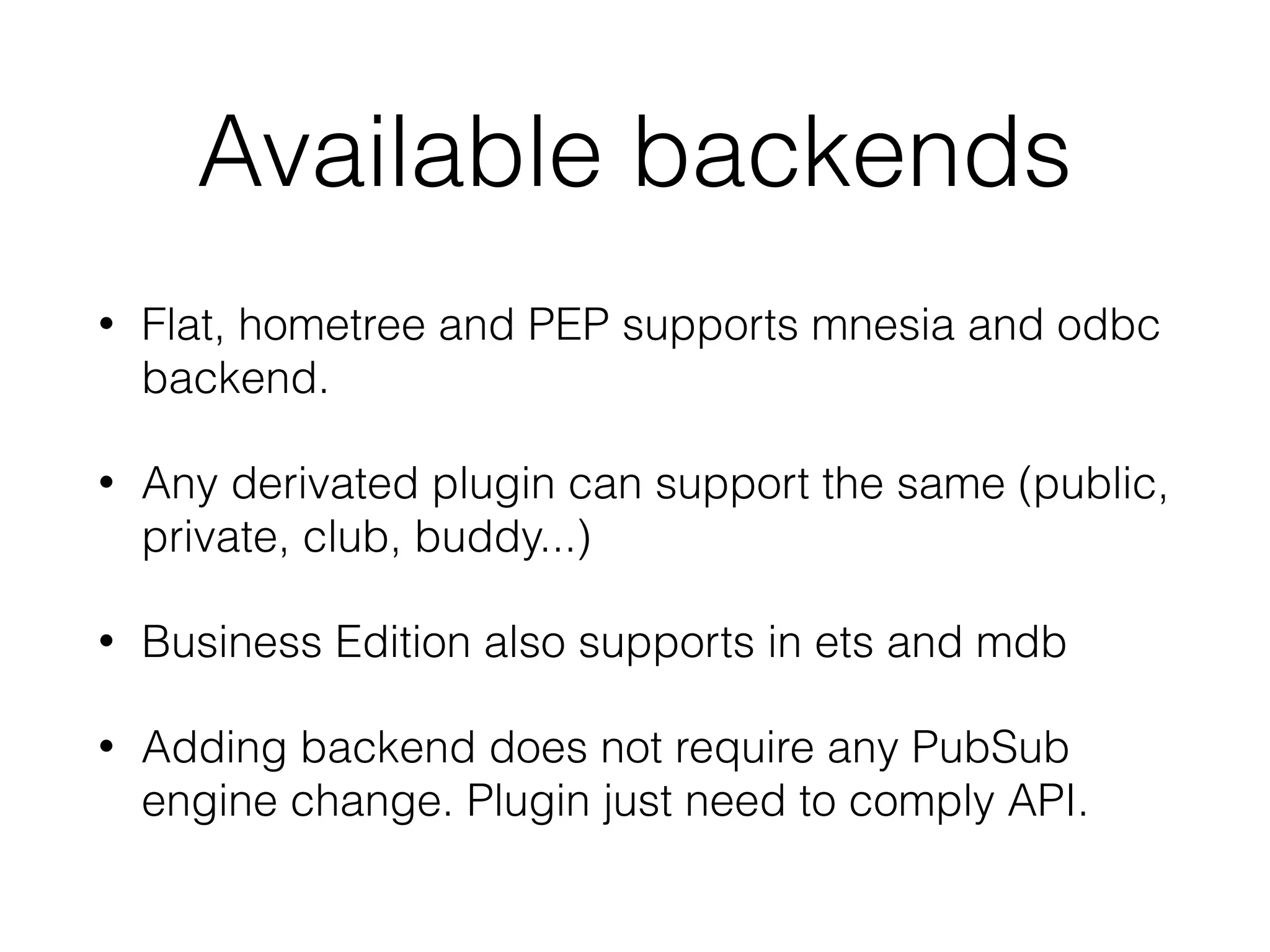Available backends
• Flat, hometree and PEP supports mnesia and odbc
backend.
• Any derivated plugin can support the same (public,
private, club, buddy...)
• Business Edition also supports in ets and mdb
• Adding backend does not require any PubSub
engine change. Plugin just need to comply API.
 