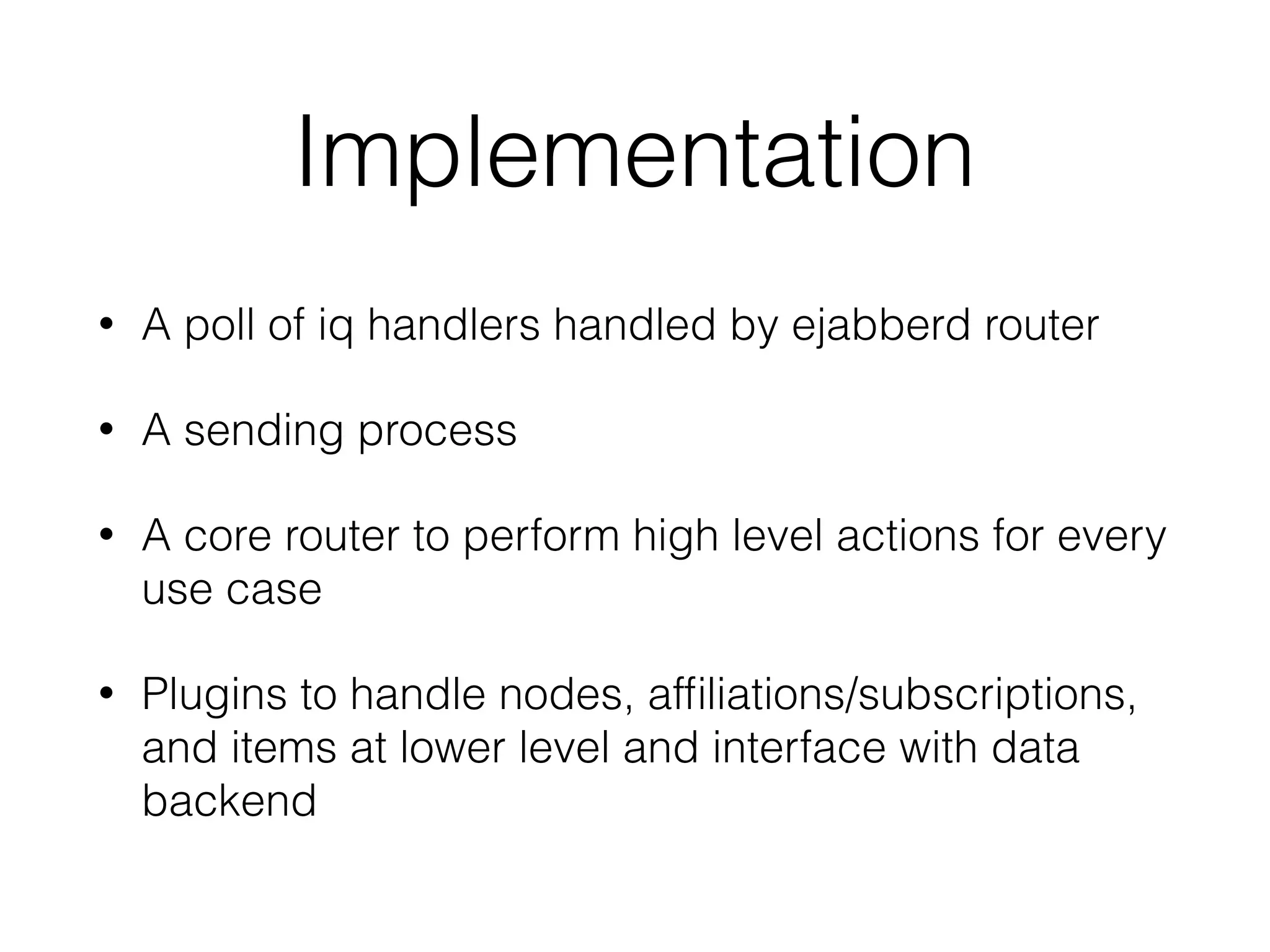 Implementation
• A poll of iq handlers handled by ejabberd router
• A sending process
• A core router to perform high level actions for every
use case
• Plugins to handle nodes, afﬁliations/subscriptions,
and items at lower level and interface with data
backend
 