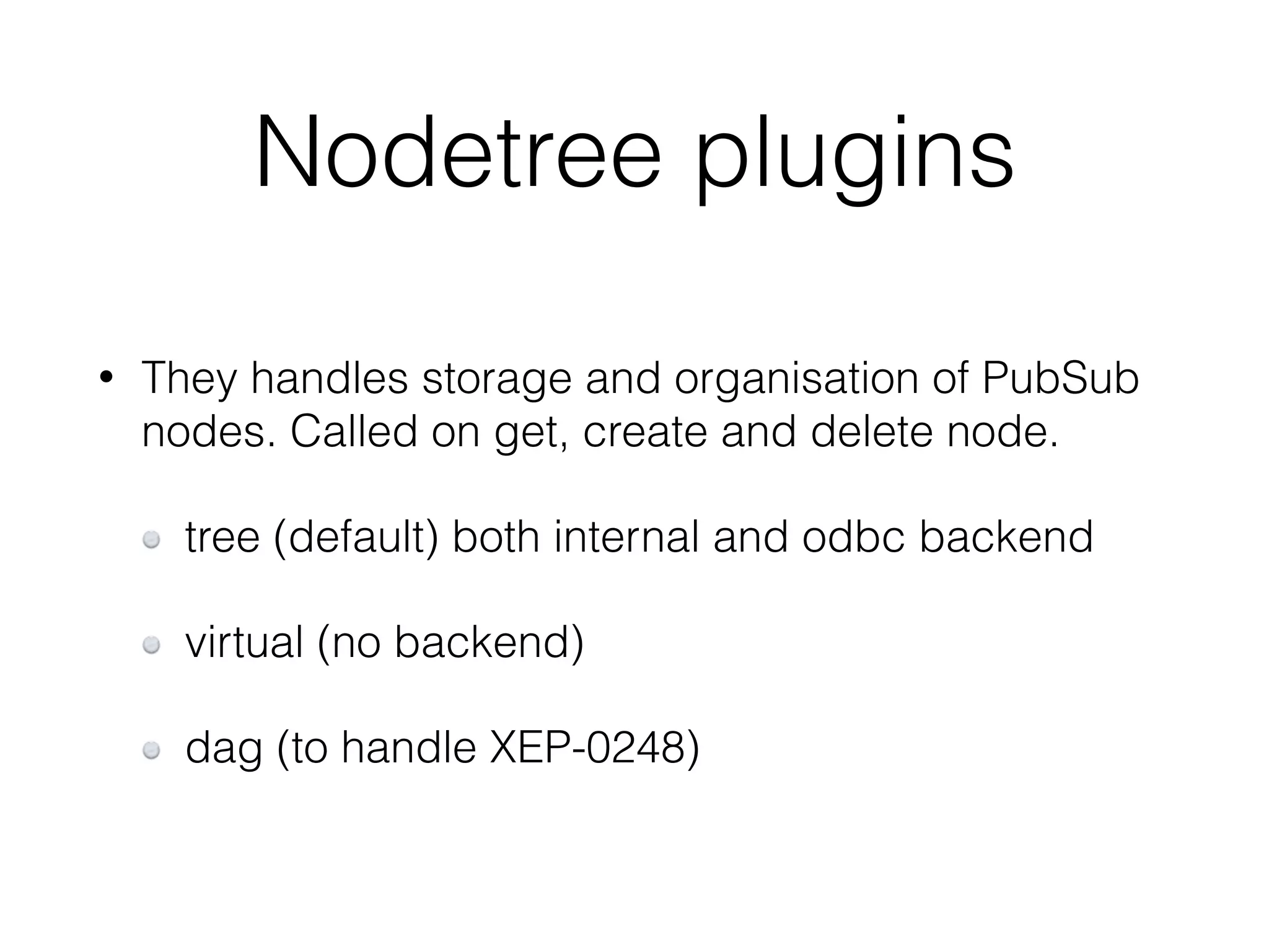 Nodetree plugins
• They handles storage and organisation of PubSub
nodes. Called on get, create and delete node.
tree (default) both internal and odbc backend
virtual (no backend)
dag (to handle XEP-0248)
 
