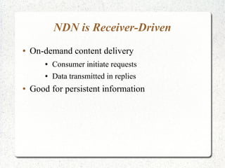 NDN is Receiver-Driven
● On-demand content delivery
● Consumer initiate requests
● Data transmitted in replies
● Good for persistent information
 