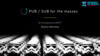 PUB / SUB for the masses 
An Introduction to MQTT 
#IotCon Workshop 
 