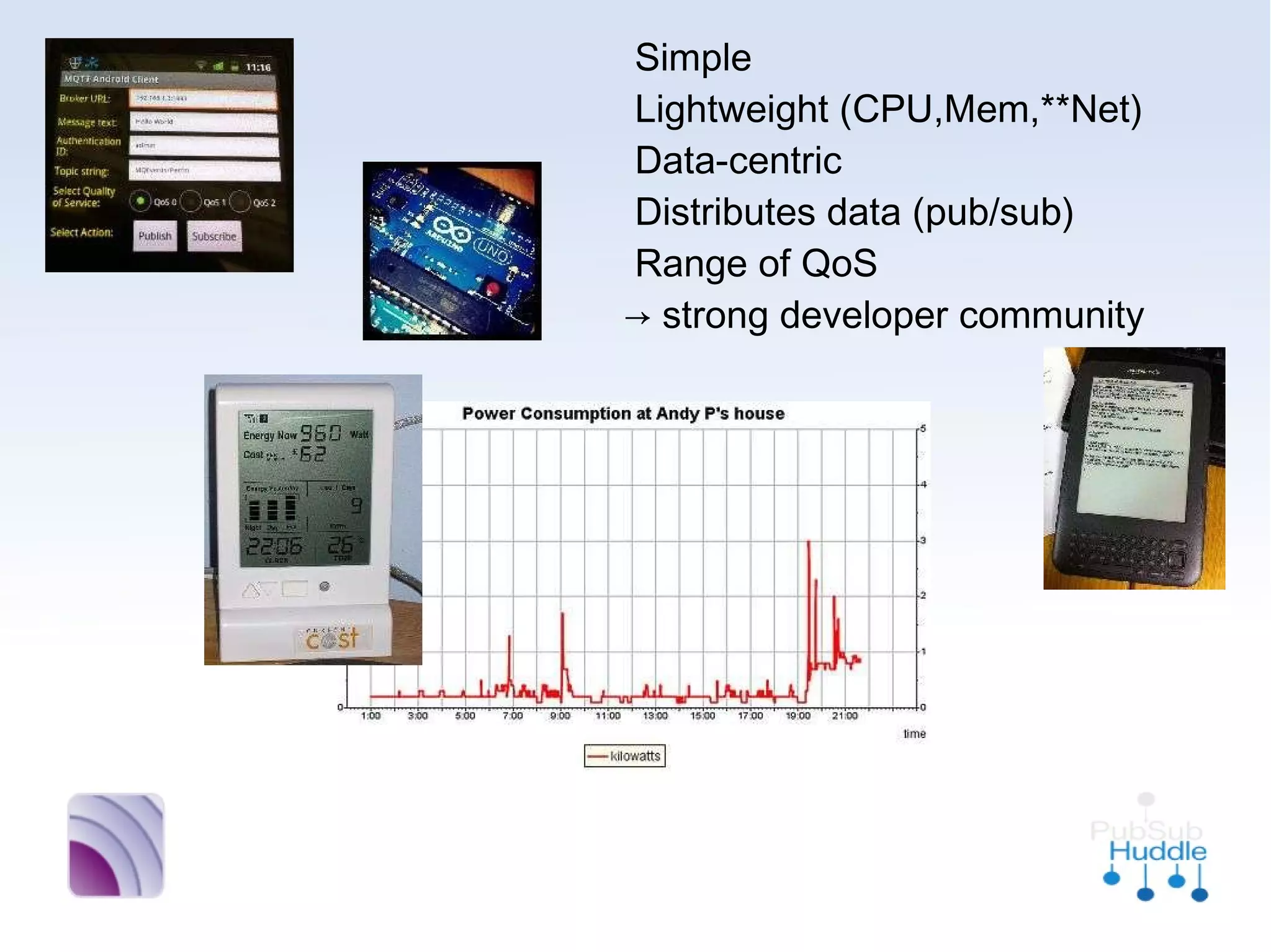 •
  Simple
•
  Lightweight (CPU,Mem,**Net)
•
  Data-centric
•
  Distributes data (pub/sub)
•
  Range of QoS
  → strong developer community
 
