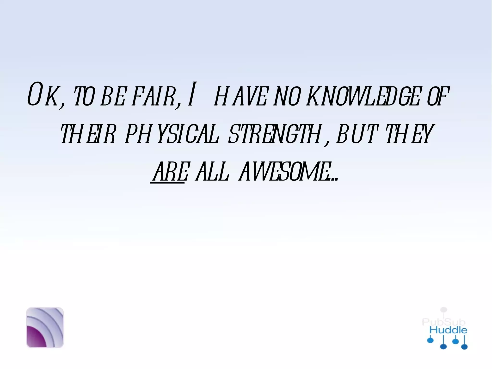 Ok, to be fair, I have
no knowledge of their
physical strength, but
they are all awesome...
 