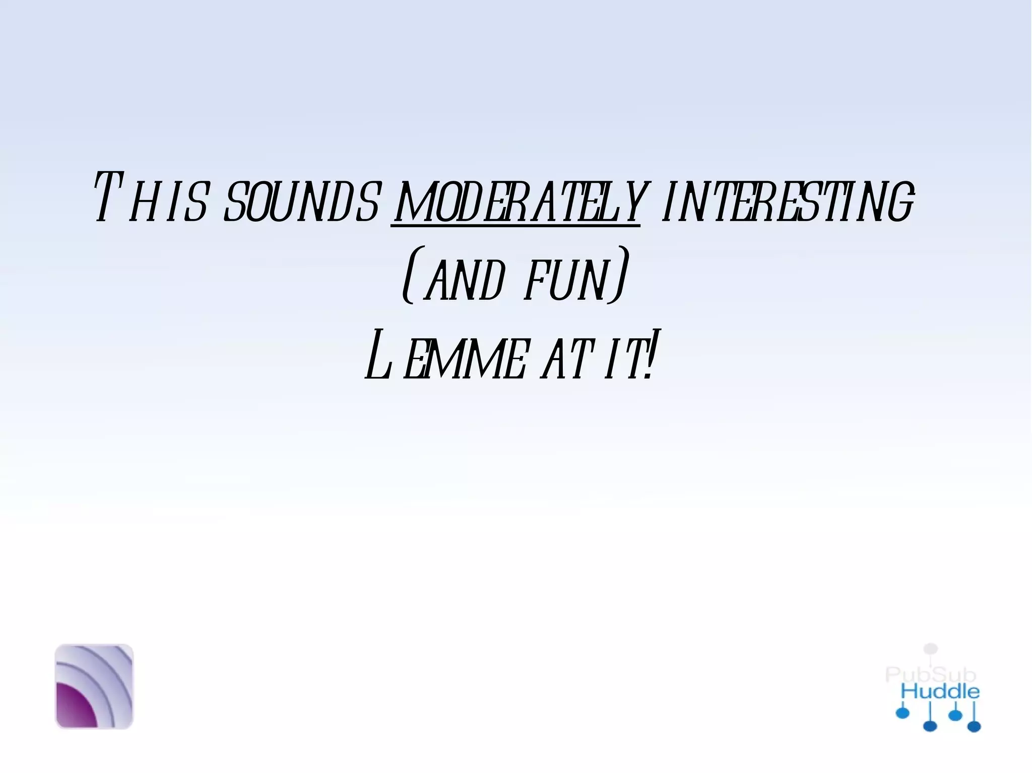 This sounds
     moderately
interesting (and fun)
    Lemme at it!
 