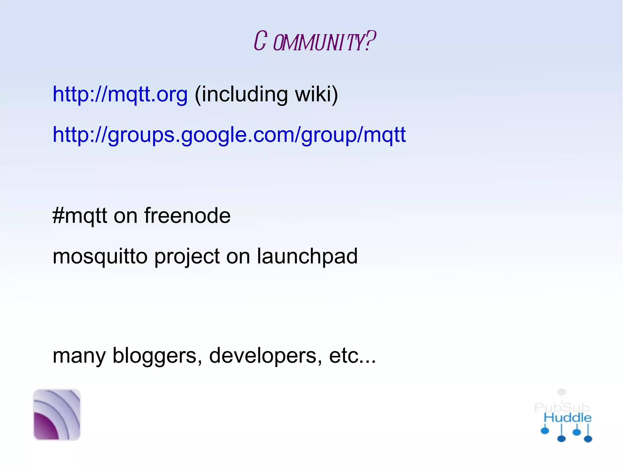 Community?
•
    http://mqtt.org (including wiki)
•
    http://groups.google.com/group/mqtt
•


•
    #mqtt on freenode
•
    mosquitto project on launchpad


•
    many bloggers, developers, etc...
 