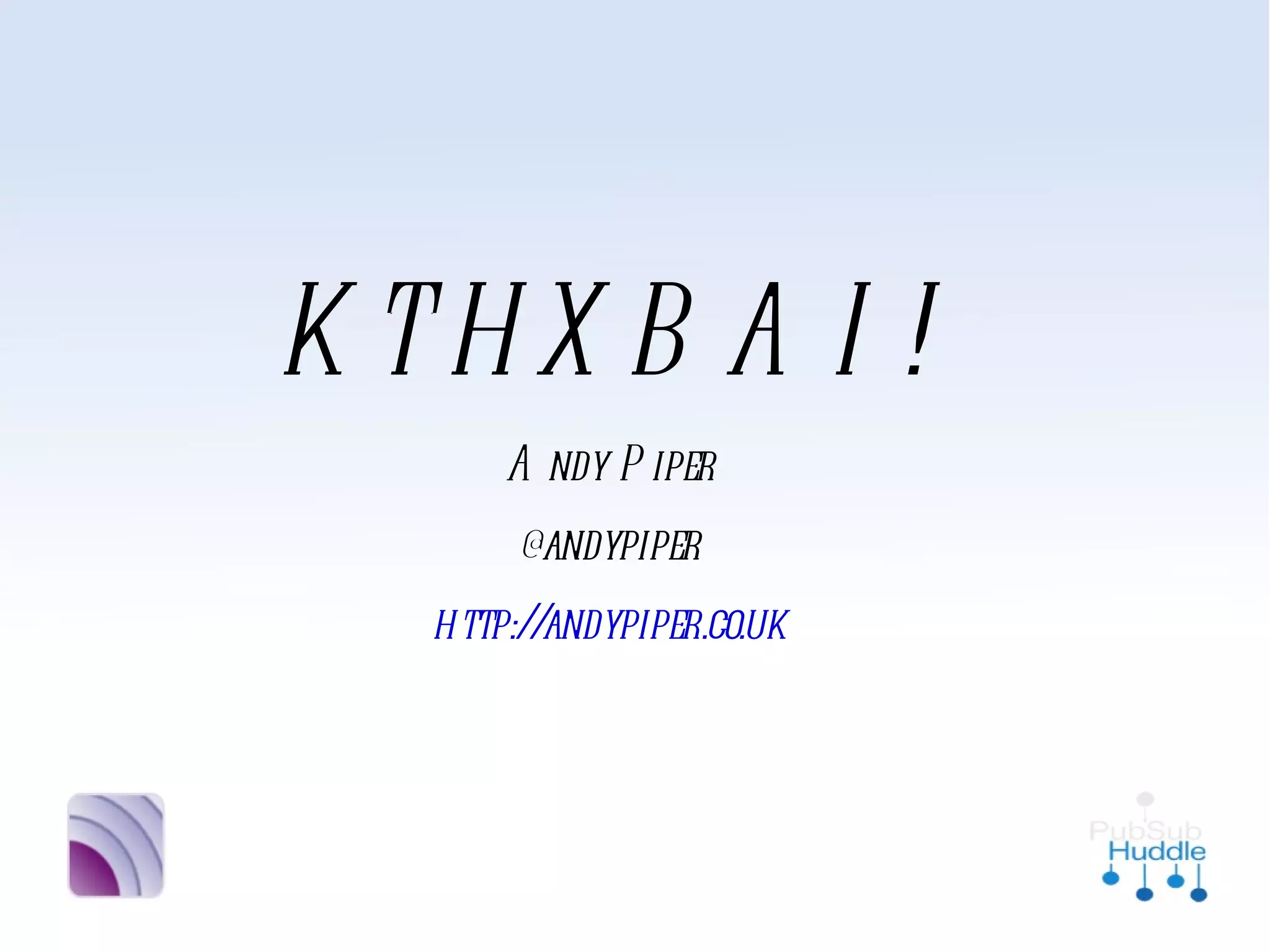 KTHXBAI!
     Andy Piper
     @andypiper
http://andypiper.co.uk
 