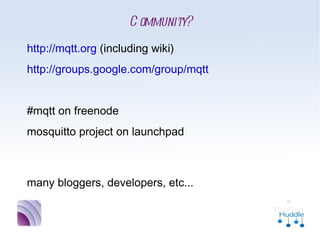 Community?
•
    http://mqtt.org (including wiki)
•
    http://groups.google.com/group/mqtt
•


•
    #mqtt on freenode
•
    mosquitto project on launchpad


•
    many bloggers, developers, etc...
 