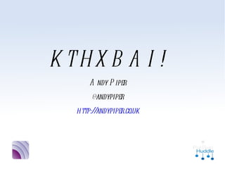 KTHXBAI!
     Andy Piper
     @andypiper
http://andypiper.co.uk
 