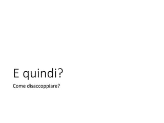 E quindi?
Come disaccoppiare?
 