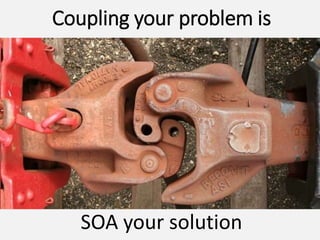SOA your solution
Coupling your problem is
 