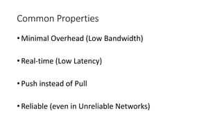 Common Properties
• Minimal Overhead (Low Bandwidth)
• Real-time (Low Latency)
• Push instead of Pull
• Reliable (even in Unreliable Networks)
 