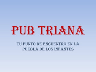 PUB TRIANA
Tu punto de encuentro en La
   Puebla de los Infantes
 
