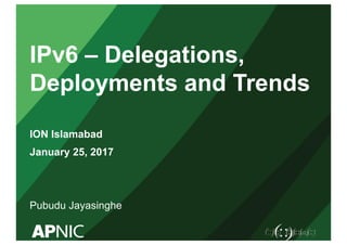 IPv6 – Delegations,
Deployments and Trends
ION Islamabad
January 25, 2017
Pubudu Jayasinghe
 