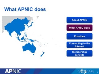 What APNIC does 
6 
About APNIC 
What APNIC does 
Priorities 
Connecting to the 
Internet 
Membership 
benefits 
 