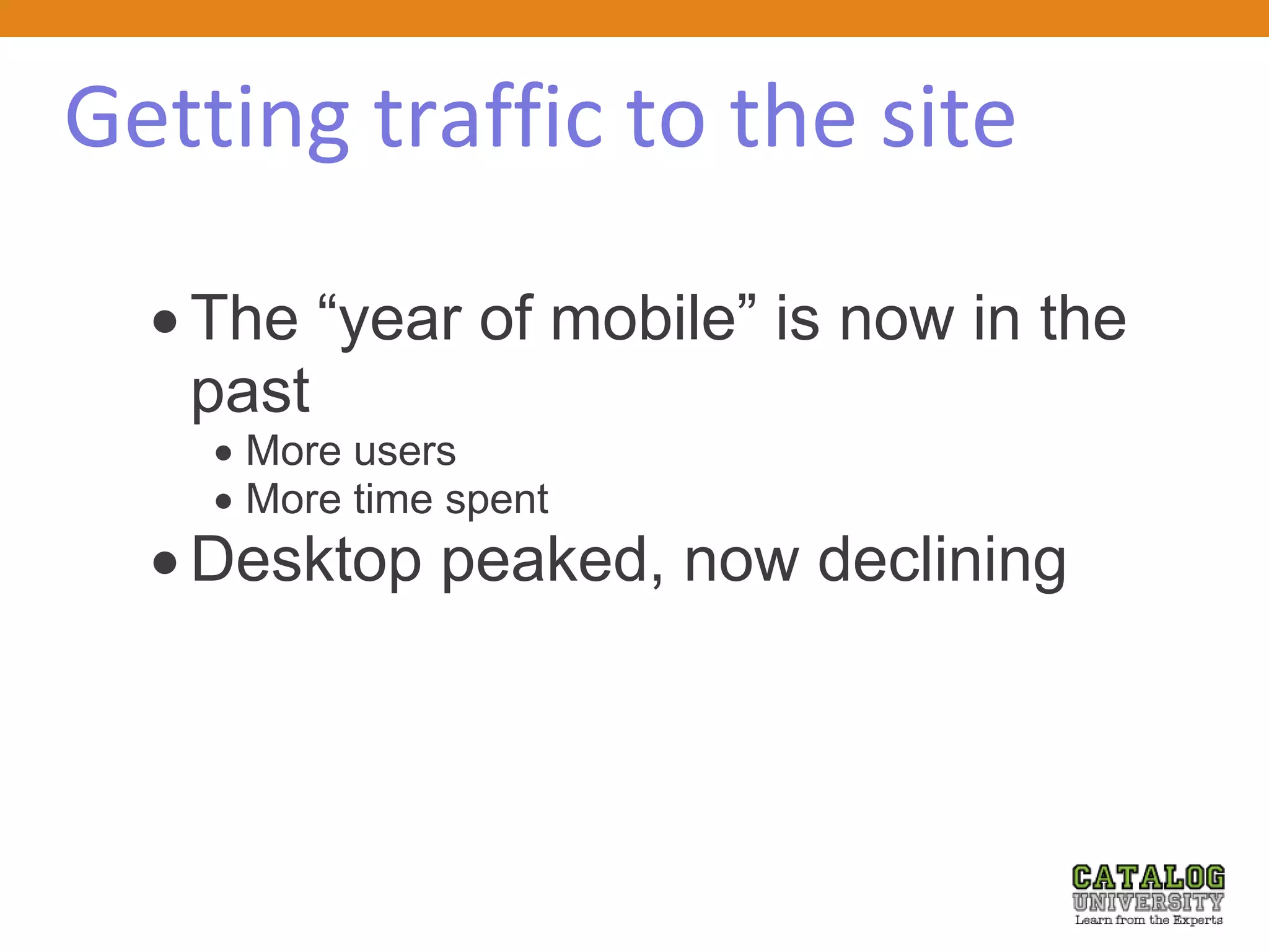 Getting traffic to the site
 The “year of mobile” is now in the
past
 More users
 More time spent
 Desktop peaked, now declining
 
