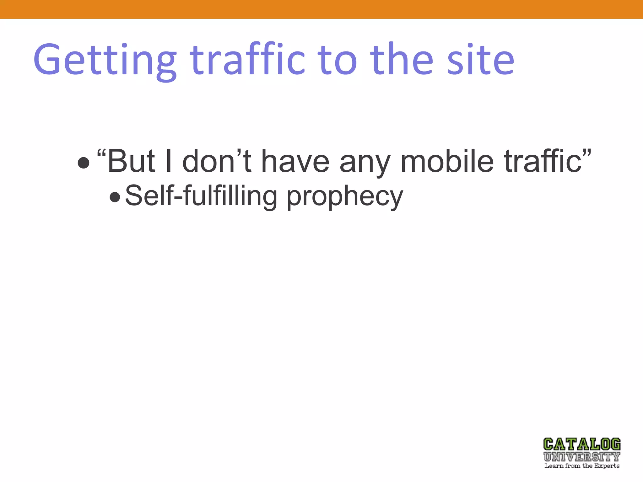 Getting traffic to the site
 “But I don’t have any mobile traffic”
Self-fulfilling prophecy
 