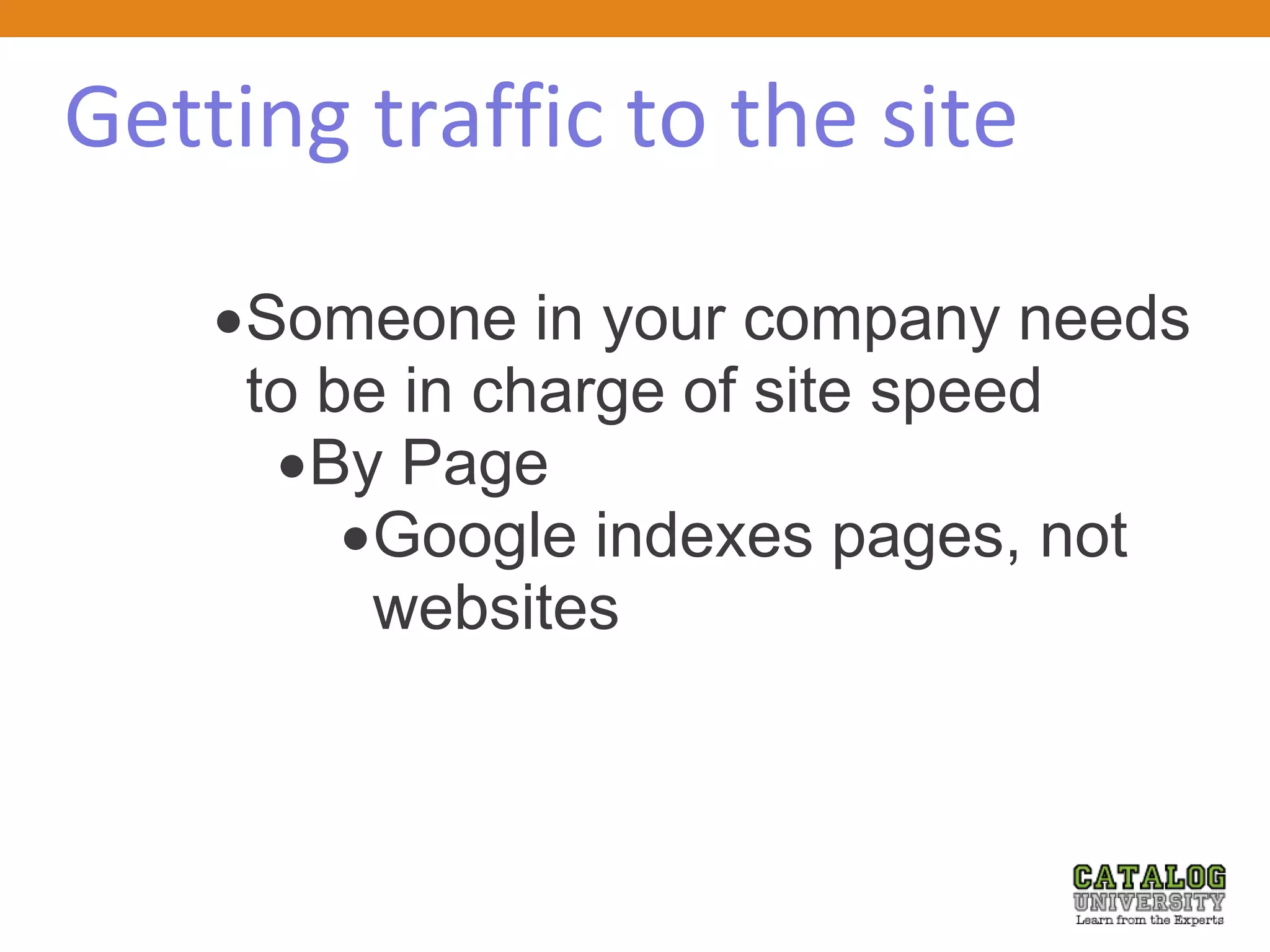 Getting traffic to the site
Someone in your company needs
to be in charge of site speed
By Page
Google indexes pages, not
websites
 