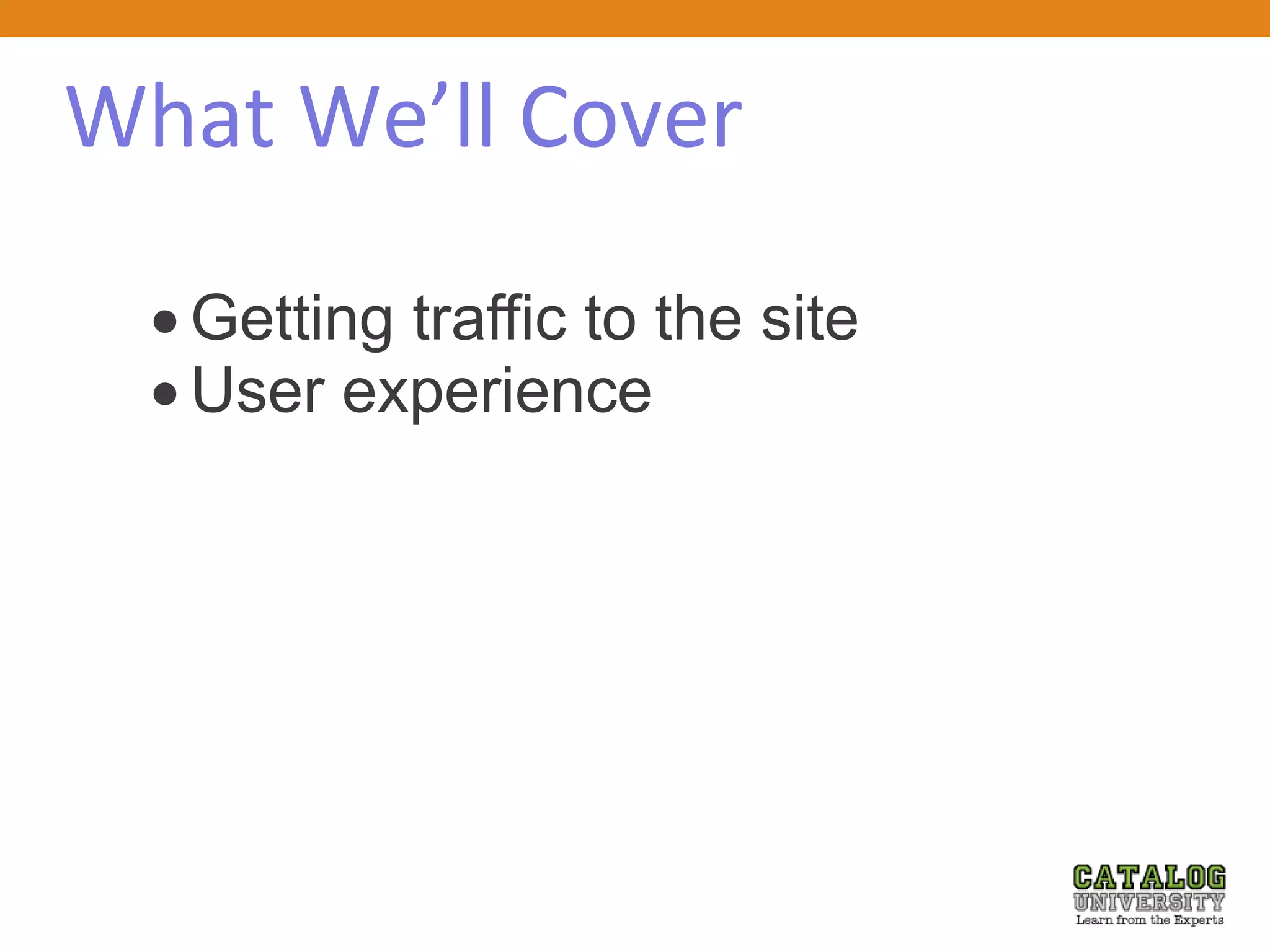 What We’ll Cover
 Getting traffic to the site
 User experience
 